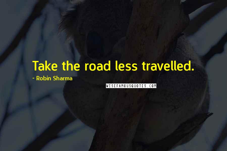 Robin Sharma Quotes: Take the road less travelled.