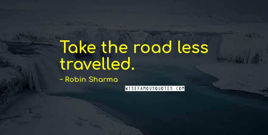 Robin Sharma Quotes: Take the road less travelled.