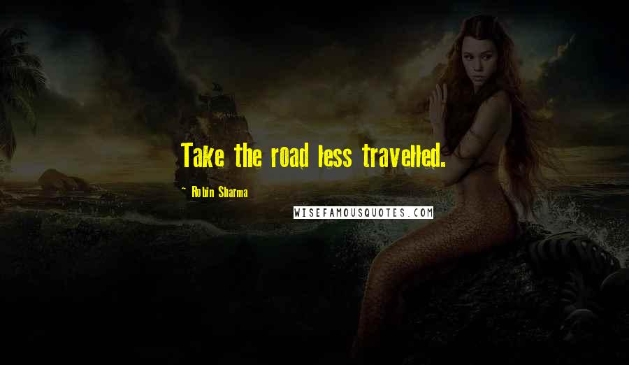 Robin Sharma Quotes: Take the road less travelled.