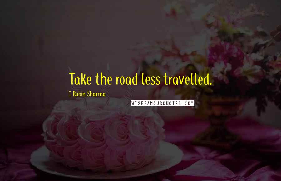 Robin Sharma Quotes: Take the road less travelled.