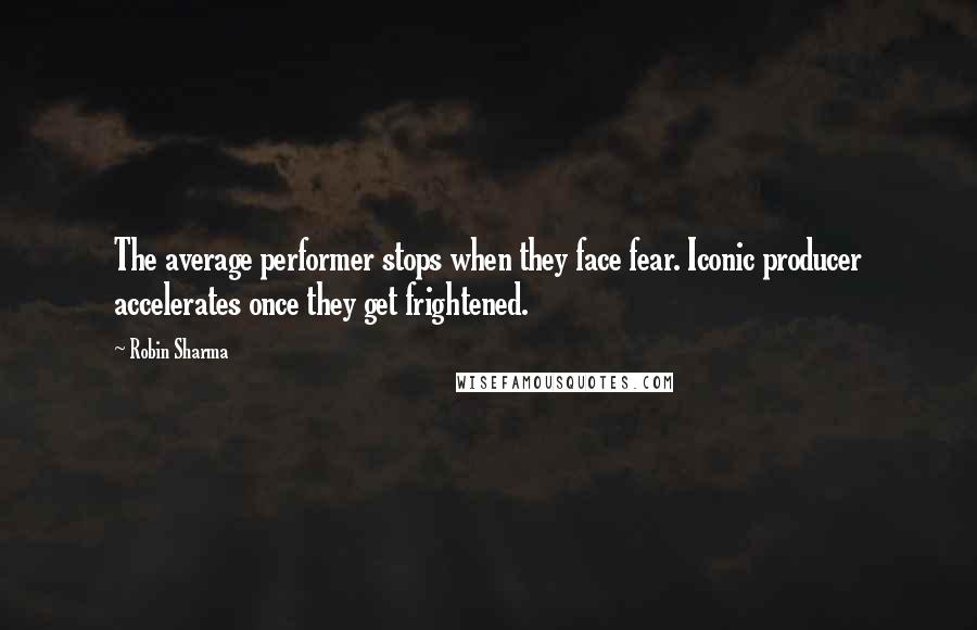 Robin Sharma Quotes: The average performer stops when they face fear. Iconic producer accelerates once they get frightened.