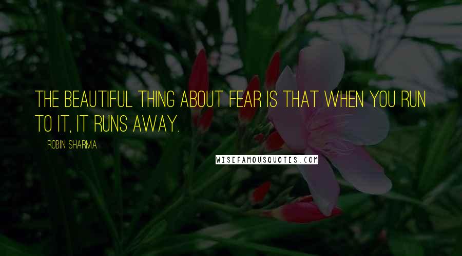 Robin Sharma Quotes: The beautiful thing about fear is that when you run to it, it runs away.
