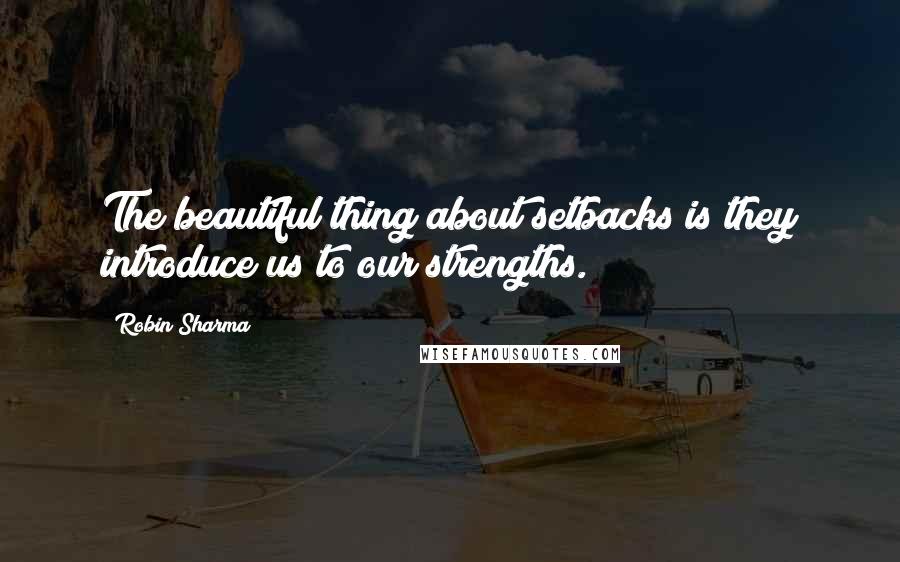 Robin Sharma Quotes: The beautiful thing about setbacks is they introduce us to our strengths.