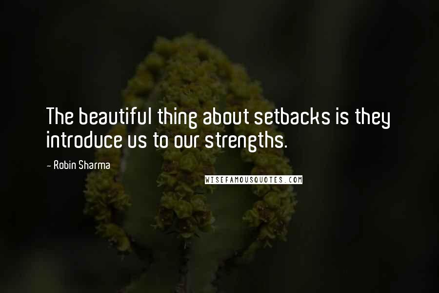 Robin Sharma Quotes: The beautiful thing about setbacks is they introduce us to our strengths.