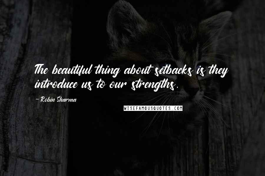 Robin Sharma Quotes: The beautiful thing about setbacks is they introduce us to our strengths.