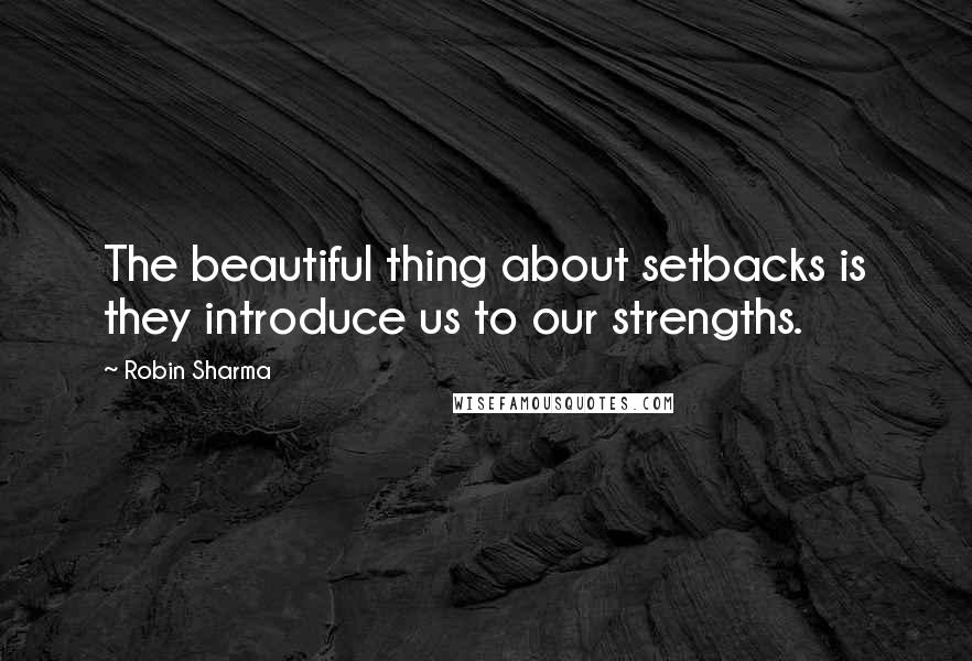 Robin Sharma Quotes: The beautiful thing about setbacks is they introduce us to our strengths.