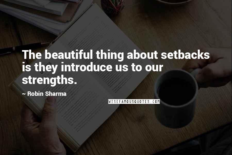 Robin Sharma Quotes: The beautiful thing about setbacks is they introduce us to our strengths.