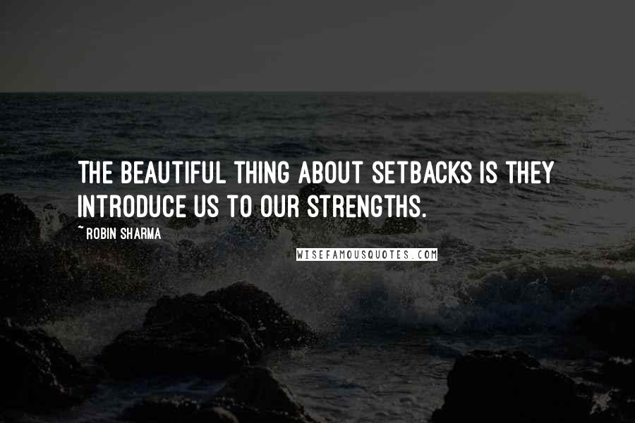 Robin Sharma Quotes: The beautiful thing about setbacks is they introduce us to our strengths.