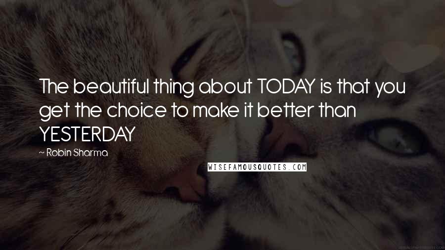 Robin Sharma Quotes: The beautiful thing about TODAY is that you get the choice to make it better than YESTERDAY