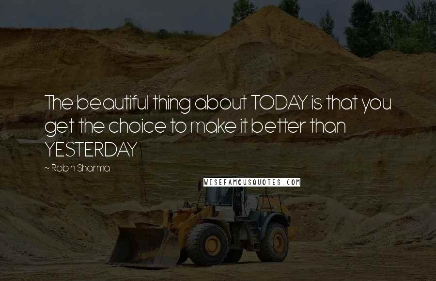 Robin Sharma Quotes: The beautiful thing about TODAY is that you get the choice to make it better than YESTERDAY