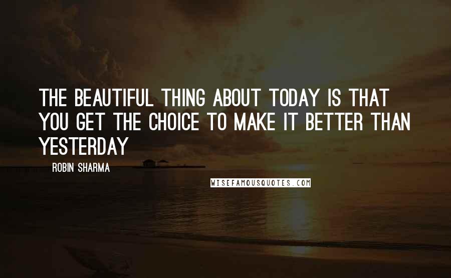 Robin Sharma Quotes: The beautiful thing about TODAY is that you get the choice to make it better than YESTERDAY