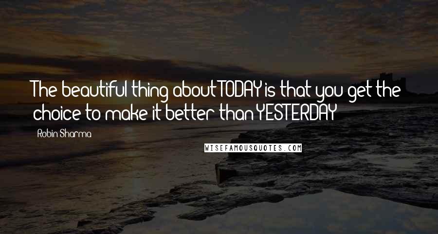 Robin Sharma Quotes: The beautiful thing about TODAY is that you get the choice to make it better than YESTERDAY