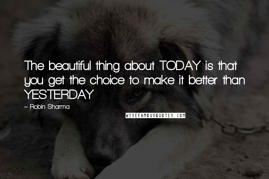 Robin Sharma Quotes: The beautiful thing about TODAY is that you get the choice to make it better than YESTERDAY