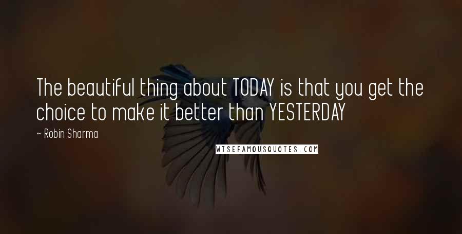 Robin Sharma Quotes: The beautiful thing about TODAY is that you get the choice to make it better than YESTERDAY