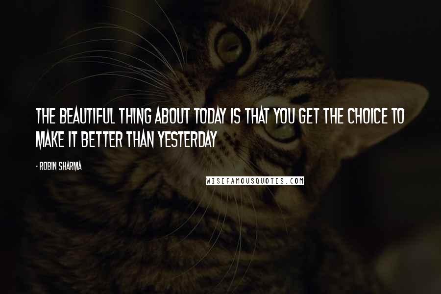 Robin Sharma Quotes: The beautiful thing about TODAY is that you get the choice to make it better than YESTERDAY