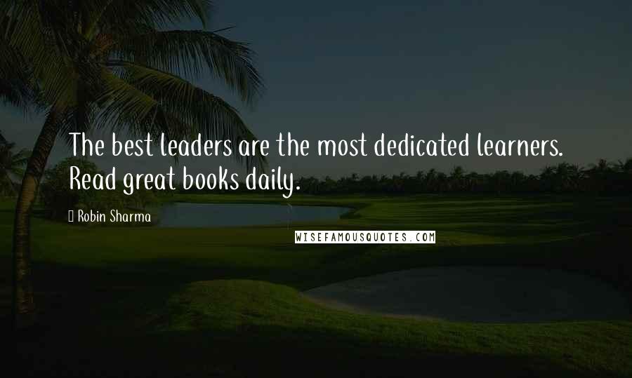 Robin Sharma Quotes: The best leaders are the most dedicated learners. Read great books daily.