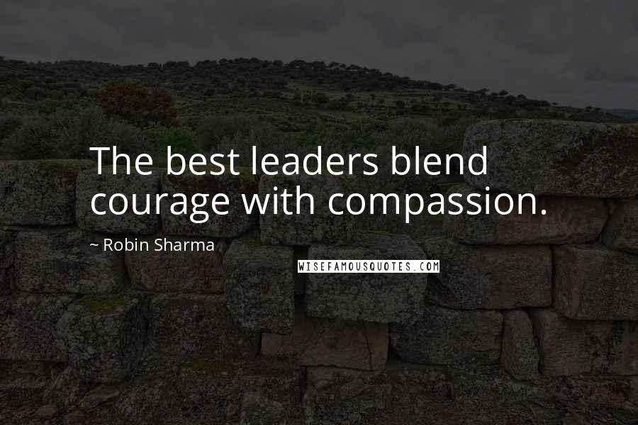 Robin Sharma Quotes: The best leaders blend courage with compassion.