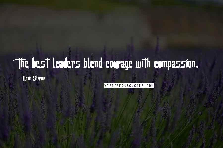 Robin Sharma Quotes: The best leaders blend courage with compassion.