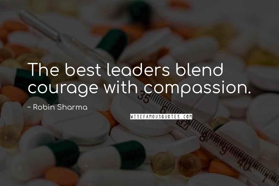 Robin Sharma Quotes: The best leaders blend courage with compassion.