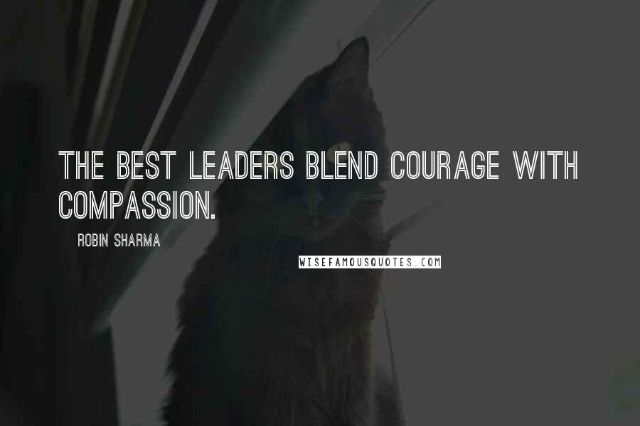 Robin Sharma Quotes: The best leaders blend courage with compassion.