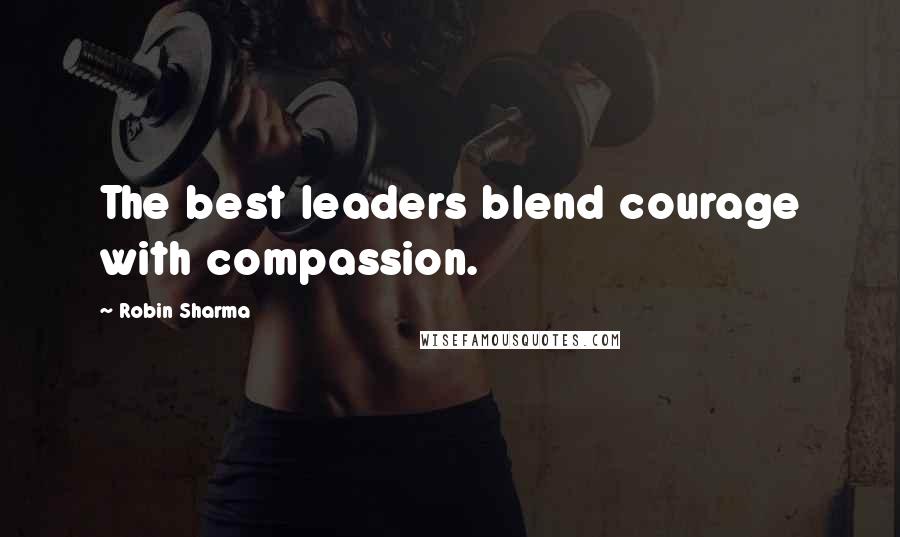 Robin Sharma Quotes: The best leaders blend courage with compassion.