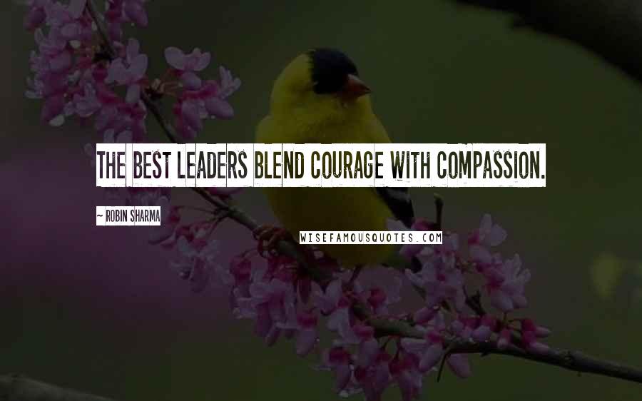 Robin Sharma Quotes: The best leaders blend courage with compassion.