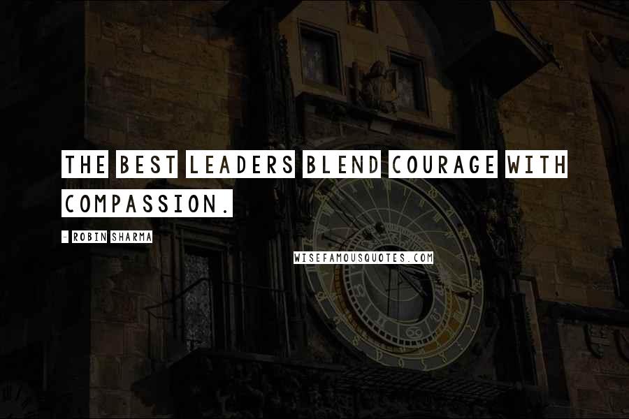 Robin Sharma Quotes: The best leaders blend courage with compassion.