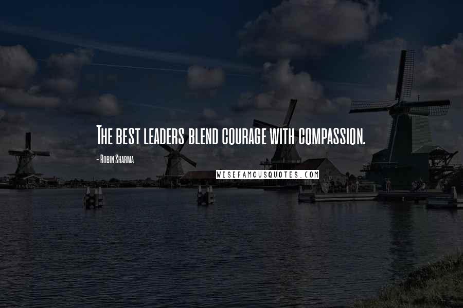 Robin Sharma Quotes: The best leaders blend courage with compassion.