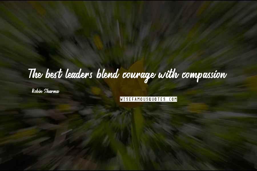 Robin Sharma Quotes: The best leaders blend courage with compassion.