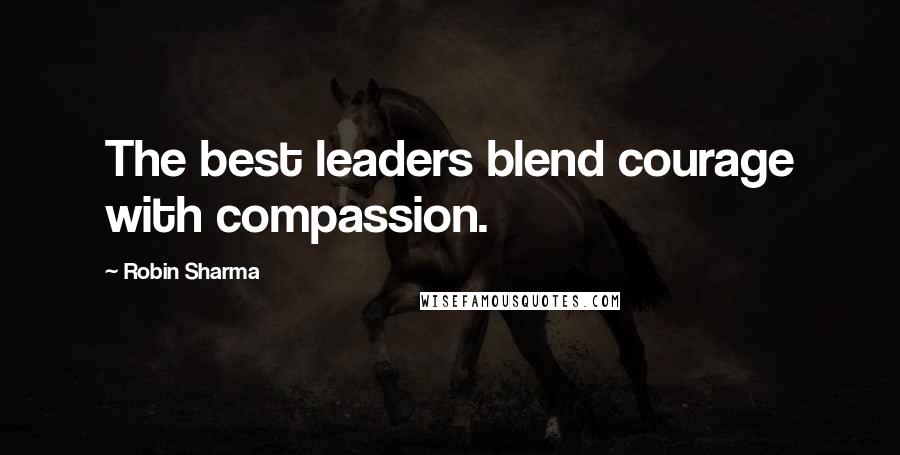 Robin Sharma Quotes: The best leaders blend courage with compassion.