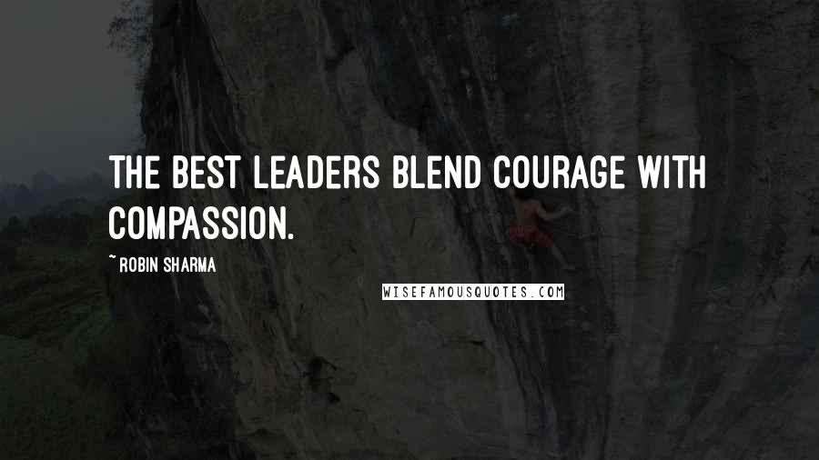 Robin Sharma Quotes: The best leaders blend courage with compassion.