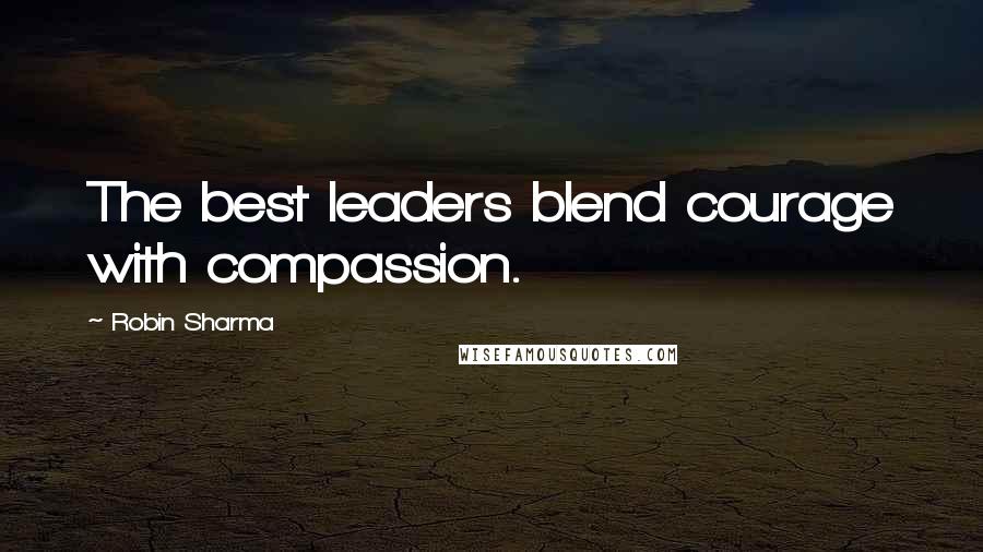 Robin Sharma Quotes: The best leaders blend courage with compassion.