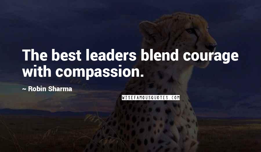Robin Sharma Quotes: The best leaders blend courage with compassion.