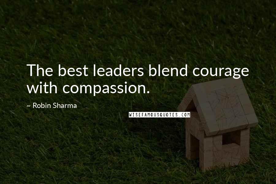 Robin Sharma Quotes: The best leaders blend courage with compassion.