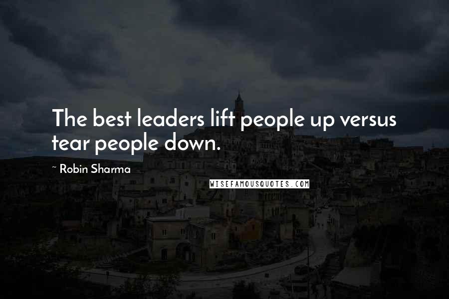 Robin Sharma Quotes: The best leaders lift people up versus tear people down.