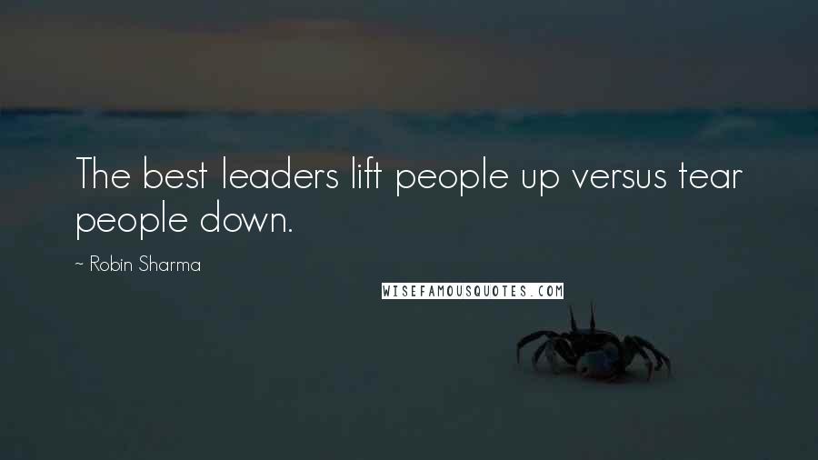 Robin Sharma Quotes: The best leaders lift people up versus tear people down.