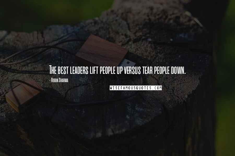 Robin Sharma Quotes: The best leaders lift people up versus tear people down.