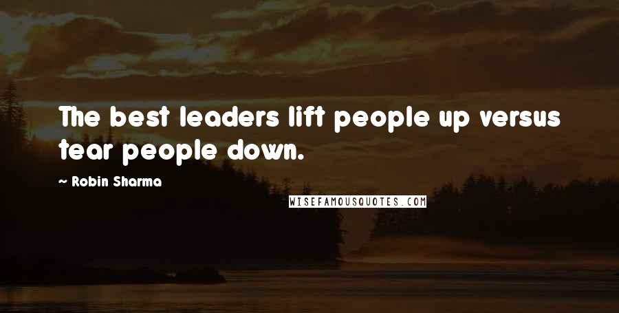 Robin Sharma Quotes: The best leaders lift people up versus tear people down.