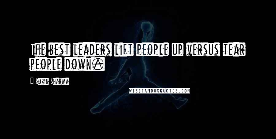 Robin Sharma Quotes: The best leaders lift people up versus tear people down.