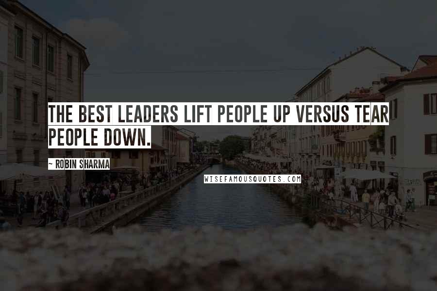 Robin Sharma Quotes: The best leaders lift people up versus tear people down.