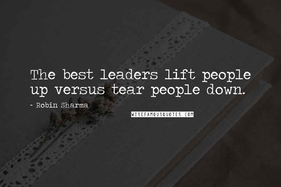 Robin Sharma Quotes: The best leaders lift people up versus tear people down.