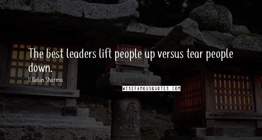 Robin Sharma Quotes: The best leaders lift people up versus tear people down.