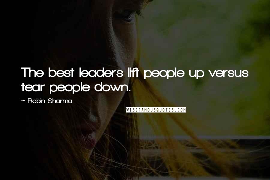 Robin Sharma Quotes: The best leaders lift people up versus tear people down.