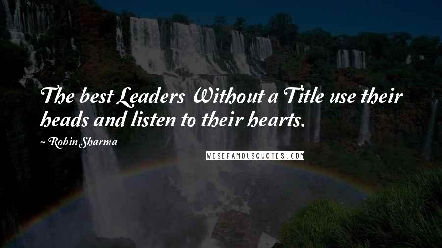 Robin Sharma Quotes: The best Leaders Without a Title use their heads and listen to their hearts.