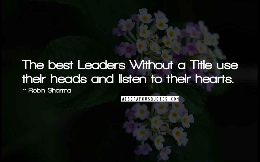 Robin Sharma Quotes: The best Leaders Without a Title use their heads and listen to their hearts.
