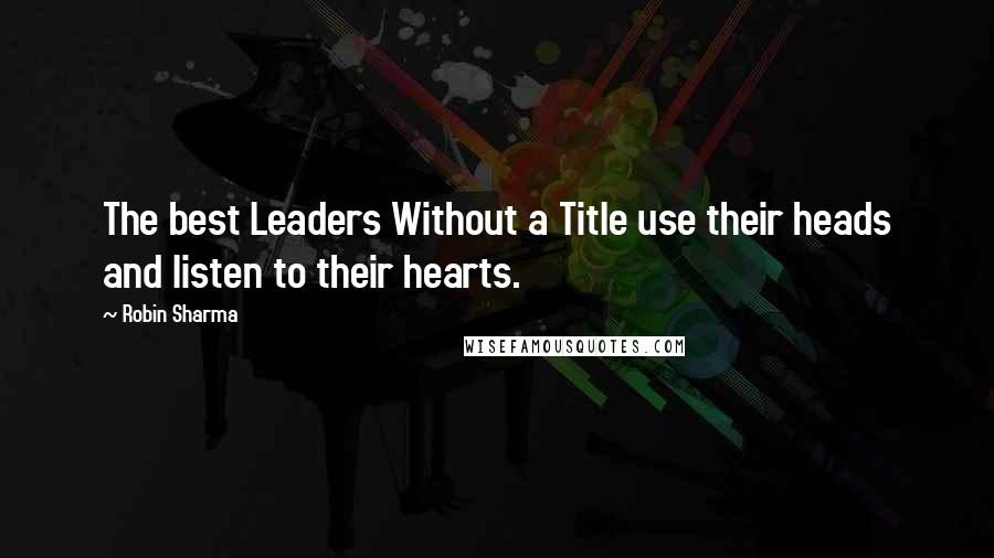 Robin Sharma Quotes: The best Leaders Without a Title use their heads and listen to their hearts.