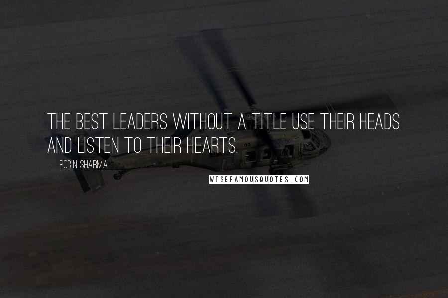 Robin Sharma Quotes: The best Leaders Without a Title use their heads and listen to their hearts.