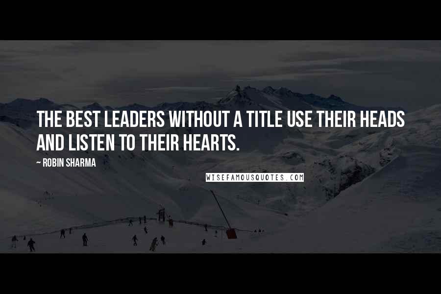 Robin Sharma Quotes: The best Leaders Without a Title use their heads and listen to their hearts.