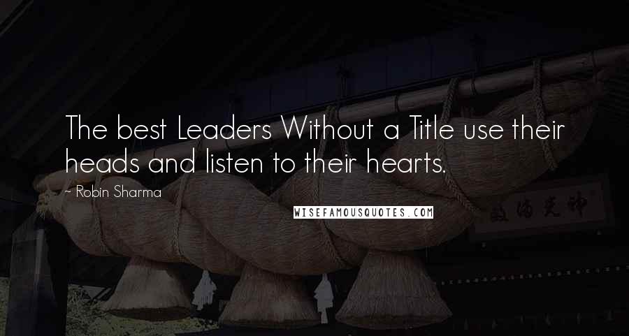 Robin Sharma Quotes: The best Leaders Without a Title use their heads and listen to their hearts.