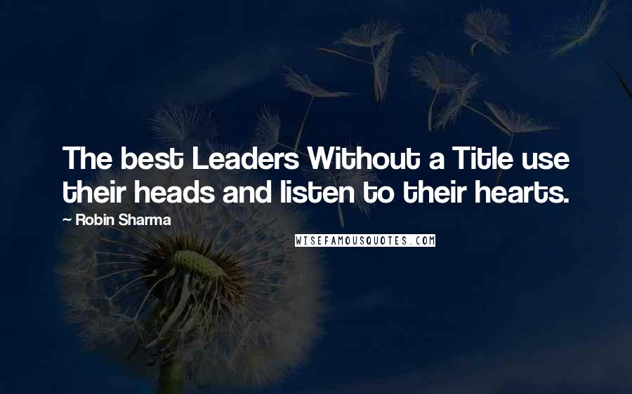 Robin Sharma Quotes: The best Leaders Without a Title use their heads and listen to their hearts.